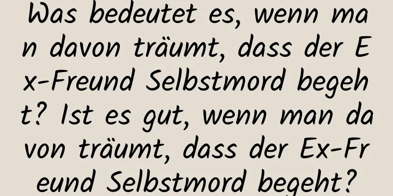 Was bedeutet es, wenn man davon träumt, dass der Ex-Freund Selbstmord begeht? Ist es gut, wenn man davon träumt, dass der Ex-Freund Selbstmord begeht?