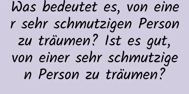 Was bedeutet es, von einer sehr schmutzigen Person zu träumen? Ist es gut, von einer sehr schmutzigen Person zu träumen?