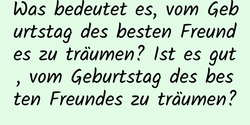 Was bedeutet es, vom Geburtstag des besten Freundes zu träumen? Ist es gut, vom Geburtstag des besten Freundes zu träumen?