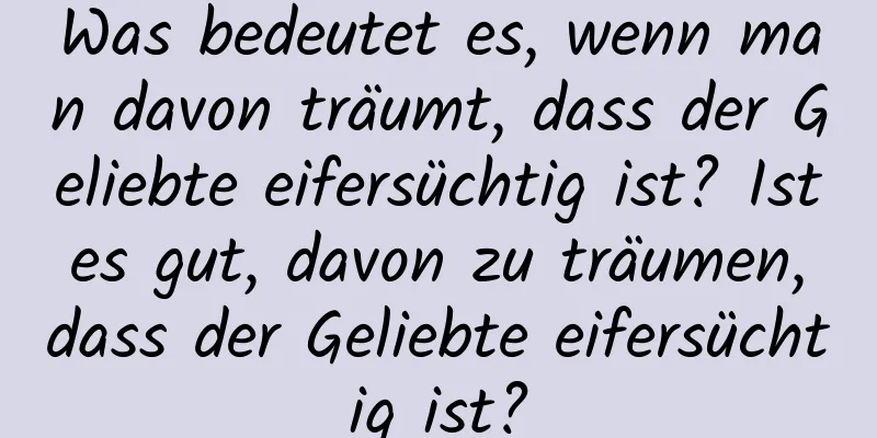 Was bedeutet es, wenn man davon träumt, dass der Geliebte eifersüchtig ist? Ist es gut, davon zu träumen, dass der Geliebte eifersüchtig ist?