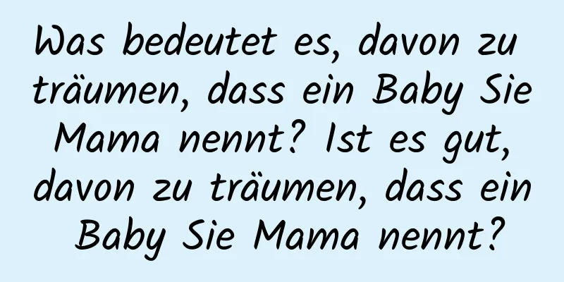 Was bedeutet es, davon zu träumen, dass ein Baby Sie Mama nennt? Ist es gut, davon zu träumen, dass ein Baby Sie Mama nennt?
