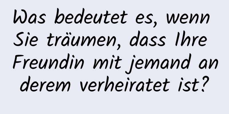 Was bedeutet es, wenn Sie träumen, dass Ihre Freundin mit jemand anderem verheiratet ist?