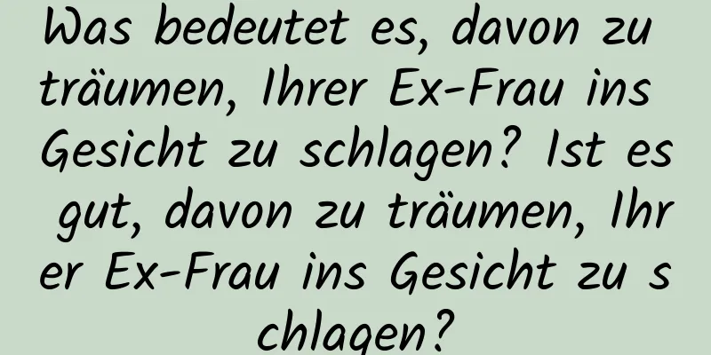 Was bedeutet es, davon zu träumen, Ihrer Ex-Frau ins Gesicht zu schlagen? Ist es gut, davon zu träumen, Ihrer Ex-Frau ins Gesicht zu schlagen?