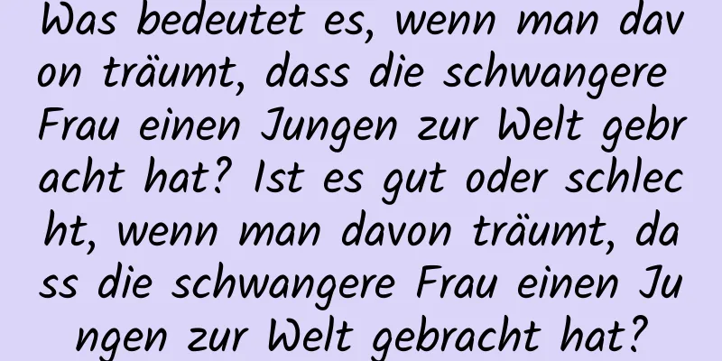 Was bedeutet es, wenn man davon träumt, dass die schwangere Frau einen Jungen zur Welt gebracht hat? Ist es gut oder schlecht, wenn man davon träumt, dass die schwangere Frau einen Jungen zur Welt gebracht hat?