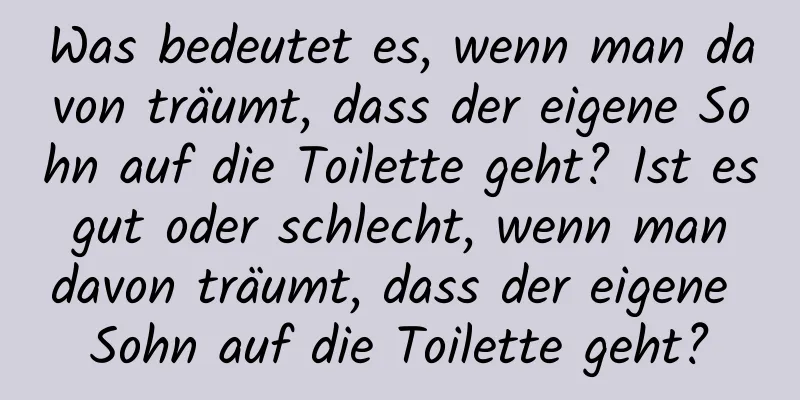 Was bedeutet es, wenn man davon träumt, dass der eigene Sohn auf die Toilette geht? Ist es gut oder schlecht, wenn man davon träumt, dass der eigene Sohn auf die Toilette geht?