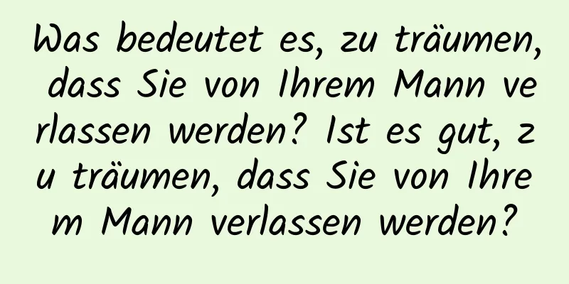Was bedeutet es, zu träumen, dass Sie von Ihrem Mann verlassen werden? Ist es gut, zu träumen, dass Sie von Ihrem Mann verlassen werden?