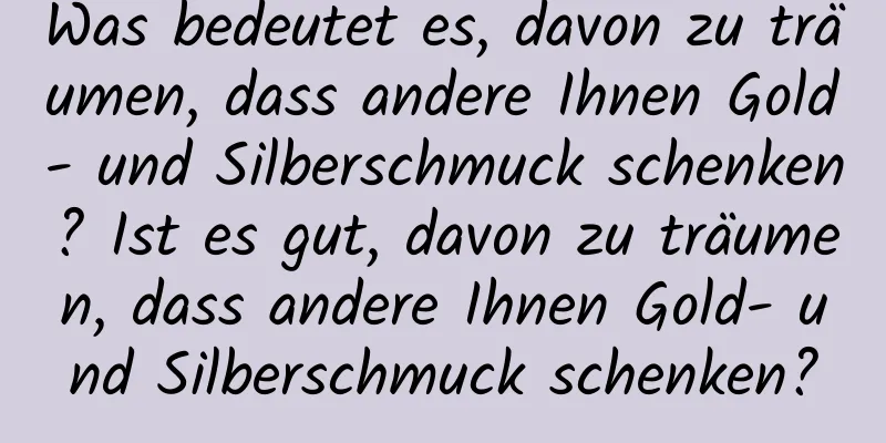 Was bedeutet es, davon zu träumen, dass andere Ihnen Gold- und Silberschmuck schenken? Ist es gut, davon zu träumen, dass andere Ihnen Gold- und Silberschmuck schenken?