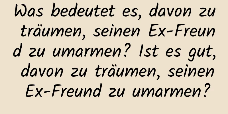 Was bedeutet es, davon zu träumen, seinen Ex-Freund zu umarmen? Ist es gut, davon zu träumen, seinen Ex-Freund zu umarmen?