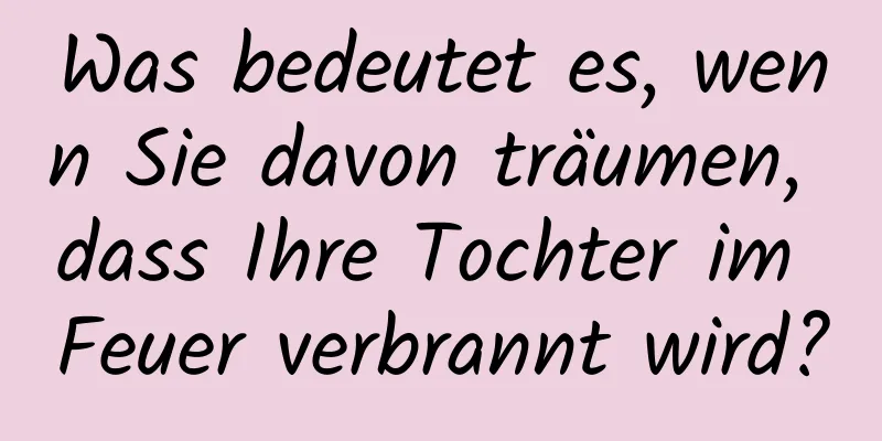 Was bedeutet es, wenn Sie davon träumen, dass Ihre Tochter im Feuer verbrannt wird?