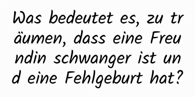 Was bedeutet es, zu träumen, dass eine Freundin schwanger ist und eine Fehlgeburt hat?