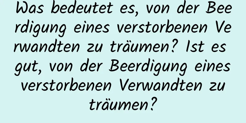 Was bedeutet es, von der Beerdigung eines verstorbenen Verwandten zu träumen? Ist es gut, von der Beerdigung eines verstorbenen Verwandten zu träumen?