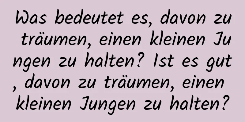 Was bedeutet es, davon zu träumen, einen kleinen Jungen zu halten? Ist es gut, davon zu träumen, einen kleinen Jungen zu halten?
