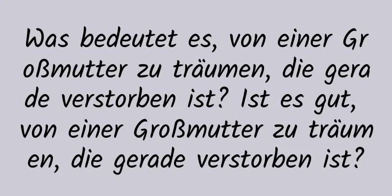 Was bedeutet es, von einer Großmutter zu träumen, die gerade verstorben ist? Ist es gut, von einer Großmutter zu träumen, die gerade verstorben ist?