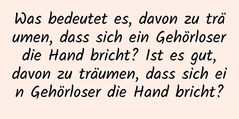 Was bedeutet es, davon zu träumen, dass sich ein Gehörloser die Hand bricht? Ist es gut, davon zu träumen, dass sich ein Gehörloser die Hand bricht?