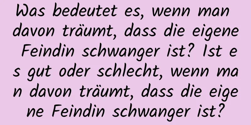 Was bedeutet es, wenn man davon träumt, dass die eigene Feindin schwanger ist? Ist es gut oder schlecht, wenn man davon träumt, dass die eigene Feindin schwanger ist?