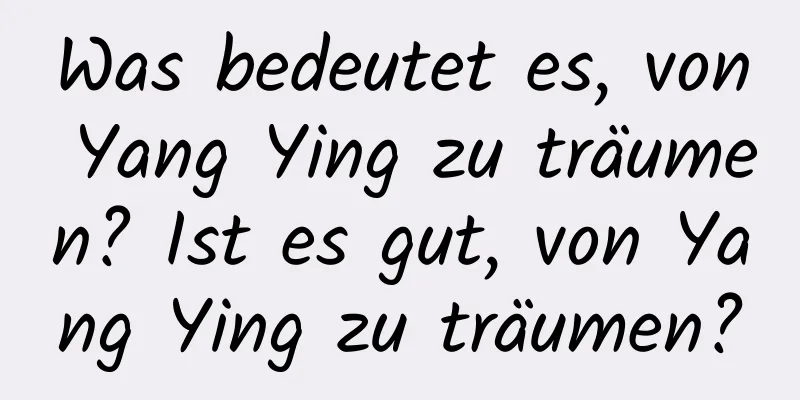 Was bedeutet es, von Yang Ying zu träumen? Ist es gut, von Yang Ying zu träumen?