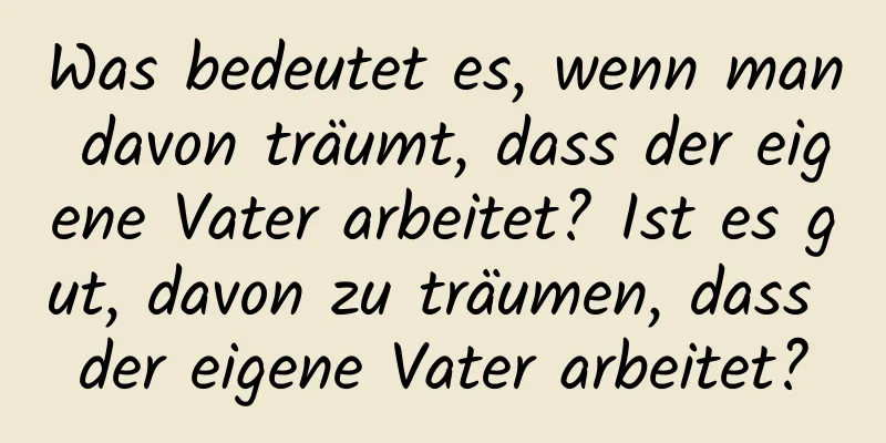 Was bedeutet es, wenn man davon träumt, dass der eigene Vater arbeitet? Ist es gut, davon zu träumen, dass der eigene Vater arbeitet?