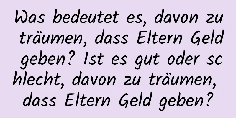 Was bedeutet es, davon zu träumen, dass Eltern Geld geben? Ist es gut oder schlecht, davon zu träumen, dass Eltern Geld geben?