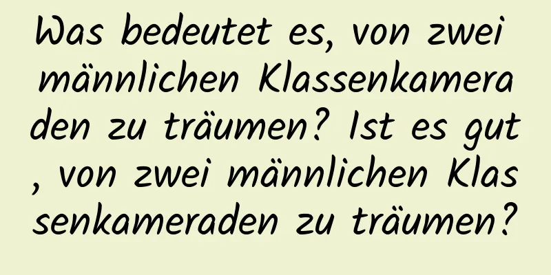 Was bedeutet es, von zwei männlichen Klassenkameraden zu träumen? Ist es gut, von zwei männlichen Klassenkameraden zu träumen?