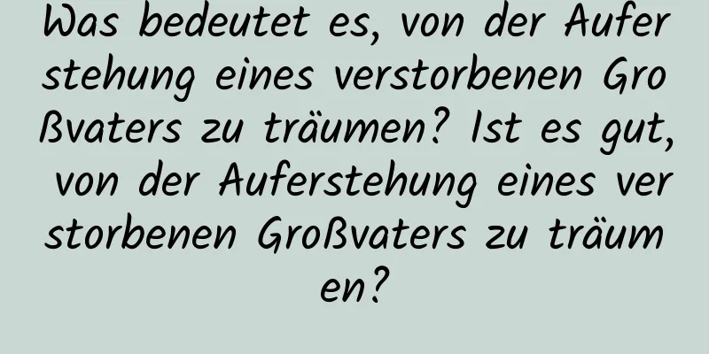 Was bedeutet es, von der Auferstehung eines verstorbenen Großvaters zu träumen? Ist es gut, von der Auferstehung eines verstorbenen Großvaters zu träumen?