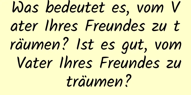 Was bedeutet es, vom Vater Ihres Freundes zu träumen? Ist es gut, vom Vater Ihres Freundes zu träumen?