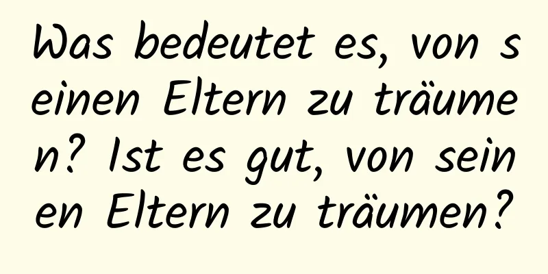 Was bedeutet es, von seinen Eltern zu träumen? Ist es gut, von seinen Eltern zu träumen?