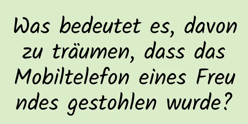 Was bedeutet es, davon zu träumen, dass das Mobiltelefon eines Freundes gestohlen wurde?