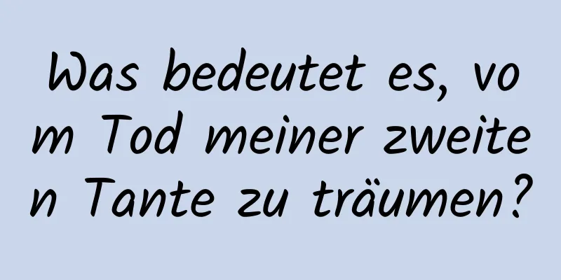 Was bedeutet es, vom Tod meiner zweiten Tante zu träumen?