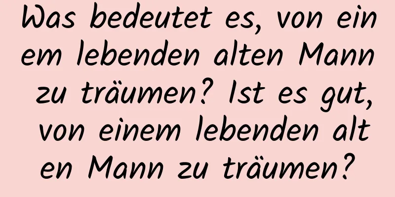 Was bedeutet es, von einem lebenden alten Mann zu träumen? Ist es gut, von einem lebenden alten Mann zu träumen?