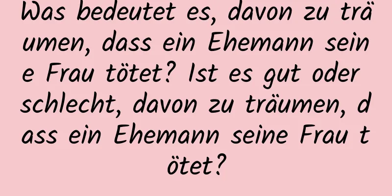 Was bedeutet es, davon zu träumen, dass ein Ehemann seine Frau tötet? Ist es gut oder schlecht, davon zu träumen, dass ein Ehemann seine Frau tötet?