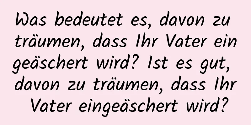 Was bedeutet es, davon zu träumen, dass Ihr Vater eingeäschert wird? Ist es gut, davon zu träumen, dass Ihr Vater eingeäschert wird?