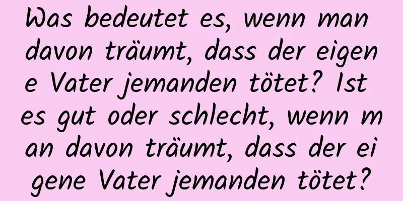 Was bedeutet es, wenn man davon träumt, dass der eigene Vater jemanden tötet? Ist es gut oder schlecht, wenn man davon träumt, dass der eigene Vater jemanden tötet?