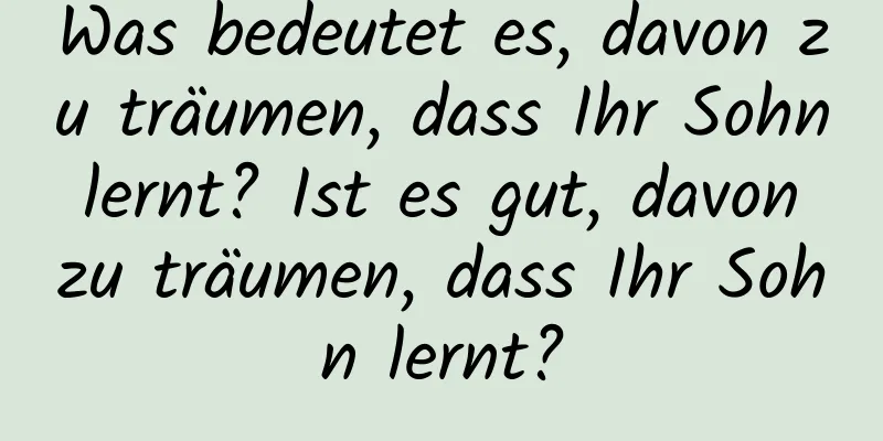 Was bedeutet es, davon zu träumen, dass Ihr Sohn lernt? Ist es gut, davon zu träumen, dass Ihr Sohn lernt?
