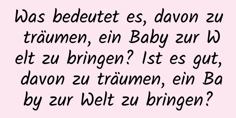 Was bedeutet es, davon zu träumen, ein Baby zur Welt zu bringen? Ist es gut, davon zu träumen, ein Baby zur Welt zu bringen?