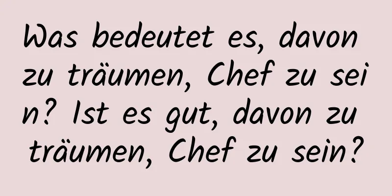 Was bedeutet es, davon zu träumen, Chef zu sein? Ist es gut, davon zu träumen, Chef zu sein?
