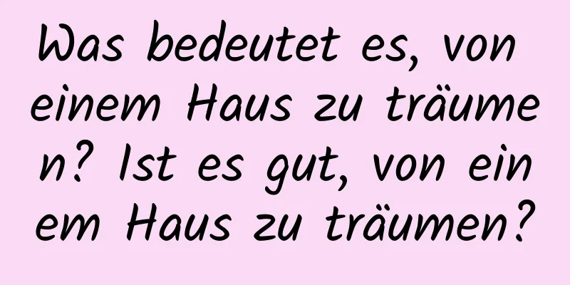 Was bedeutet es, von einem Haus zu träumen? Ist es gut, von einem Haus zu träumen?