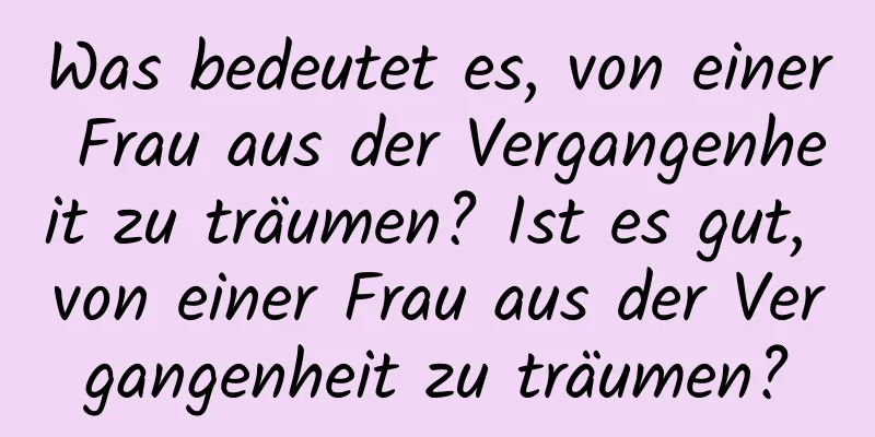 Was bedeutet es, von einer Frau aus der Vergangenheit zu träumen? Ist es gut, von einer Frau aus der Vergangenheit zu träumen?