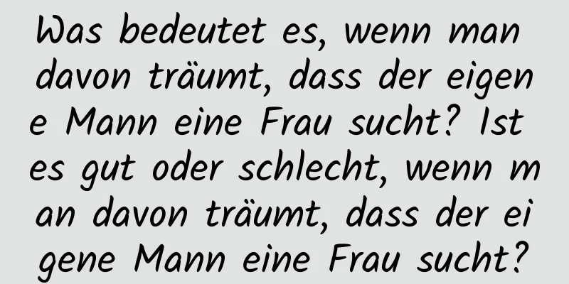 Was bedeutet es, wenn man davon träumt, dass der eigene Mann eine Frau sucht? Ist es gut oder schlecht, wenn man davon träumt, dass der eigene Mann eine Frau sucht?