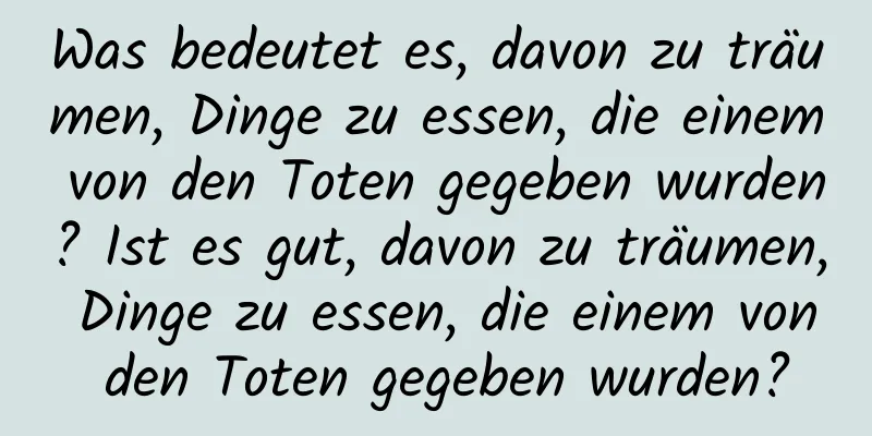 Was bedeutet es, davon zu träumen, Dinge zu essen, die einem von den Toten gegeben wurden? Ist es gut, davon zu träumen, Dinge zu essen, die einem von den Toten gegeben wurden?