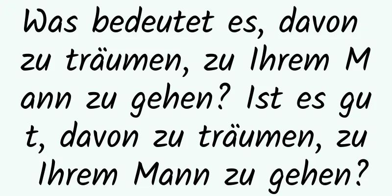 Was bedeutet es, davon zu träumen, zu Ihrem Mann zu gehen? Ist es gut, davon zu träumen, zu Ihrem Mann zu gehen?
