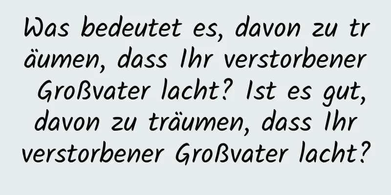 Was bedeutet es, davon zu träumen, dass Ihr verstorbener Großvater lacht? Ist es gut, davon zu träumen, dass Ihr verstorbener Großvater lacht?