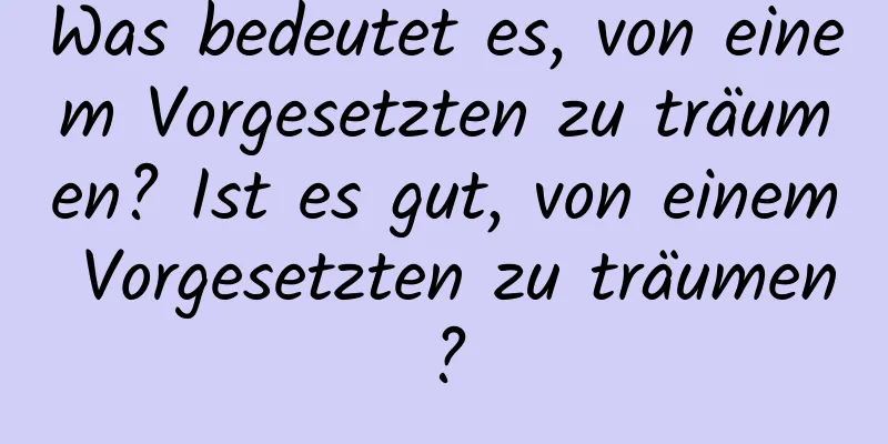 Was bedeutet es, von einem Vorgesetzten zu träumen? Ist es gut, von einem Vorgesetzten zu träumen?