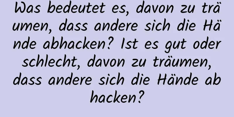 Was bedeutet es, davon zu träumen, dass andere sich die Hände abhacken? Ist es gut oder schlecht, davon zu träumen, dass andere sich die Hände abhacken?