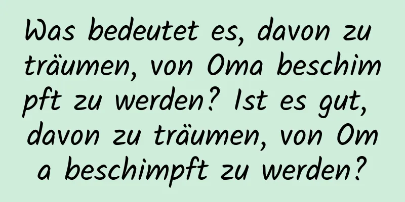 Was bedeutet es, davon zu träumen, von Oma beschimpft zu werden? Ist es gut, davon zu träumen, von Oma beschimpft zu werden?