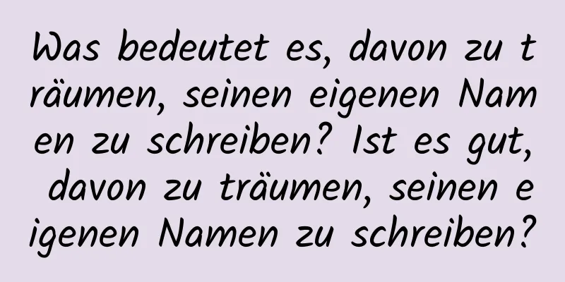 Was bedeutet es, davon zu träumen, seinen eigenen Namen zu schreiben? Ist es gut, davon zu träumen, seinen eigenen Namen zu schreiben?