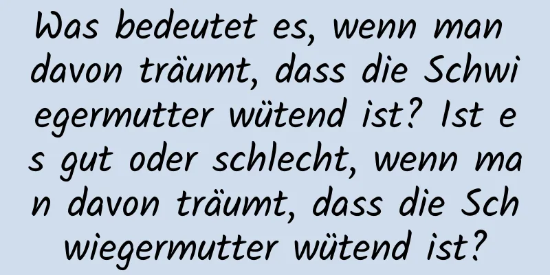 Was bedeutet es, wenn man davon träumt, dass die Schwiegermutter wütend ist? Ist es gut oder schlecht, wenn man davon träumt, dass die Schwiegermutter wütend ist?