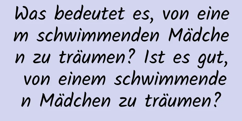 Was bedeutet es, von einem schwimmenden Mädchen zu träumen? Ist es gut, von einem schwimmenden Mädchen zu träumen?