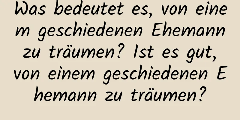 Was bedeutet es, von einem geschiedenen Ehemann zu träumen? Ist es gut, von einem geschiedenen Ehemann zu träumen?