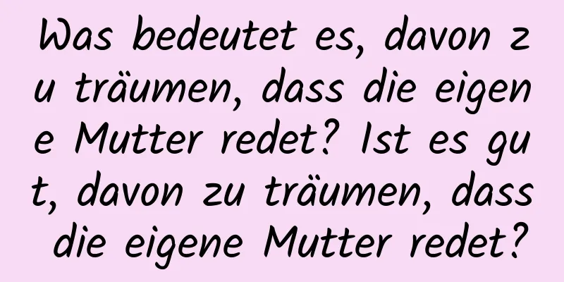 Was bedeutet es, davon zu träumen, dass die eigene Mutter redet? Ist es gut, davon zu träumen, dass die eigene Mutter redet?
