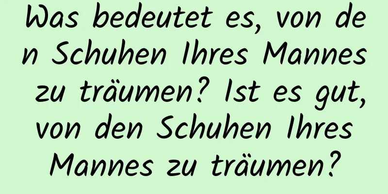 Was bedeutet es, von den Schuhen Ihres Mannes zu träumen? Ist es gut, von den Schuhen Ihres Mannes zu träumen?